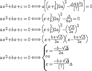 3$ ax^2+bx+c=0\,\Longleftrightarrow\,a\[\(x+\fr{b}{2a}\)^2-\fr{\Delta}{4a^2}\]=0
 \\ ax^2+bx+c=0\,\Longleftrightarrow\,\(x+\fr{b}{2a}\)^2-\fr{\Delta}{4a^2}=0
 \\ ax^2+bx+c=0\,\Longleftrightarrow\,\(x+\fr{b}{2a}\)^2-\(\fr{\sqrt{\Delta}}{2a}\)^2
 \\ ax^2+bx+c=0\,\Longleftrightarrow\,\(x+\fr{b+\sqrt{\Delta}}{2a}\)\(x-\fr{b+\sqrt{\Delta}}{2a}\)
 \\ \\ 
 \\ \\ 
 \\ ax^2+bx+c=0\,\Longleftrightarrow\,\{x={4$\fr{-b-\sqrt{\Delta}}{2a}}\\\rm{ou}\\x={4$\fr{-b+\sqrt{\Delta}}{2a}